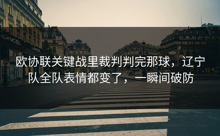 欧协联关键战里裁判判完那球，辽宁队全队表情都变了，一瞬间破防