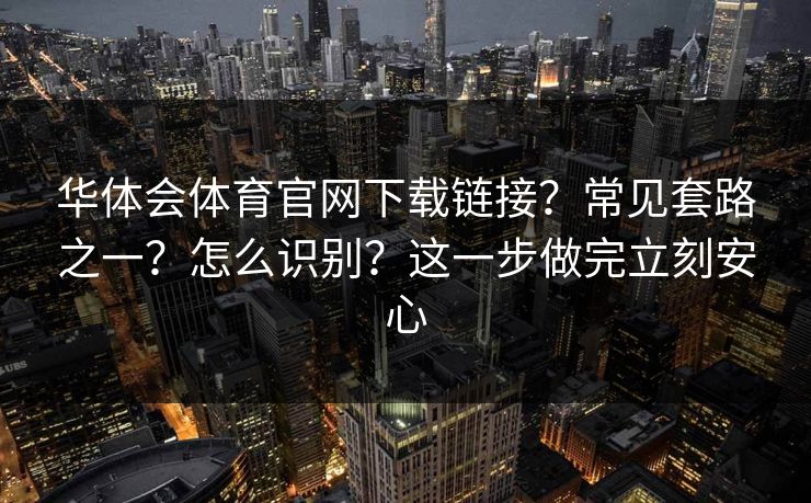 华体会体育官网下载链接？常见套路之一？怎么识别？这一步做完立刻安心