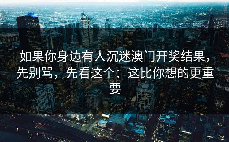 如果你身边有人沉迷澳门开奖结果，先别骂，先看这个：这比你想的更重要