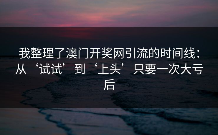 我整理了澳门开奖网引流的时间线：从‘试试’到‘上头’只要一次大亏后