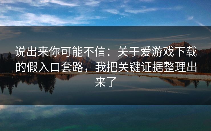 说出来你可能不信：关于爱游戏下载的假入口套路，我把关键证据整理出来了