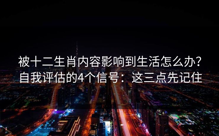被十二生肖内容影响到生活怎么办？自我评估的4个信号：这三点先记住