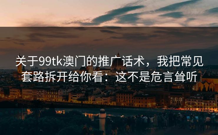 关于99tk澳门的推广话术，我把常见套路拆开给你看：这不是危言耸听