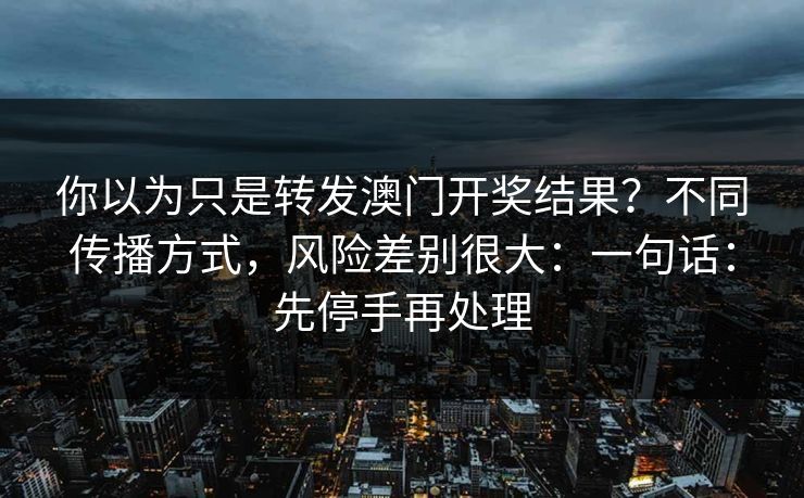 你以为只是转发澳门开奖结果？不同传播方式，风险差别很大：一句话：先停手再处理