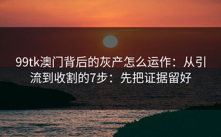 99tk澳门背后的灰产怎么运作：从引流到收割的7步：先把证据留好