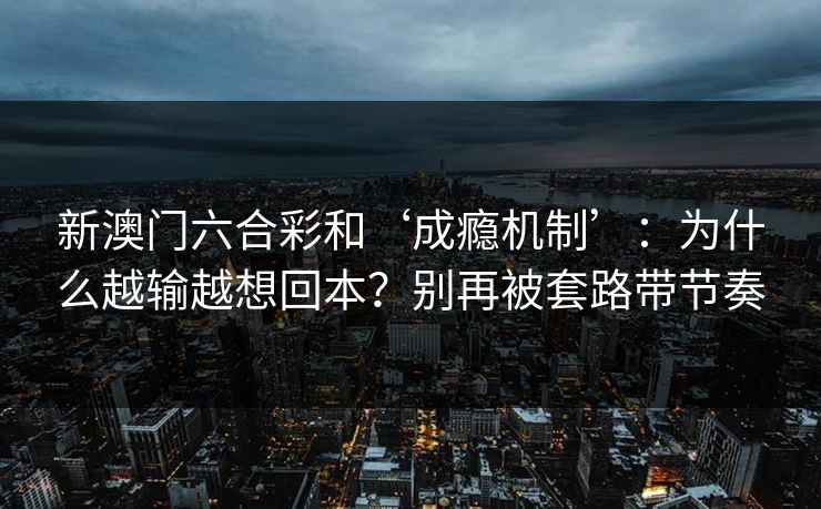 新澳门六合彩和‘成瘾机制’：为什么越输越想回本？别再被套路带节奏