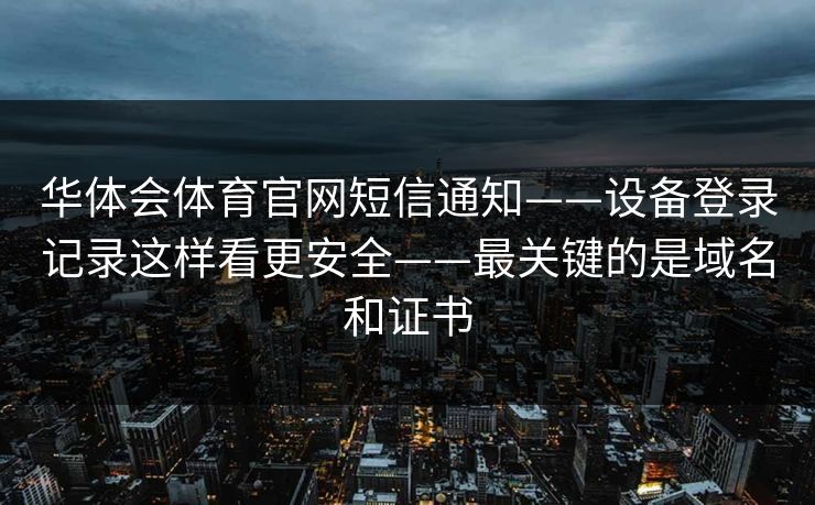华体会体育官网短信通知——设备登录记录这样看更安全——最关键的是域名和证书