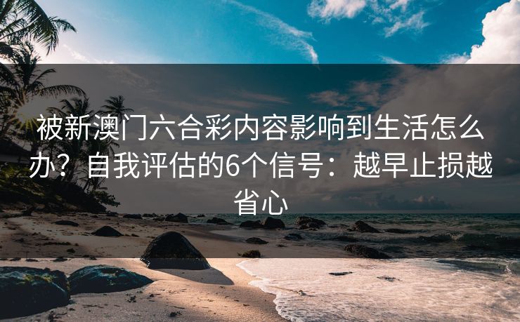 被新澳门六合彩内容影响到生活怎么办？自我评估的6个信号：越早止损越省心