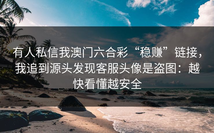 有人私信我澳门六合彩“稳赚”链接，我追到源头发现客服头像是盗图：越快看懂越安全