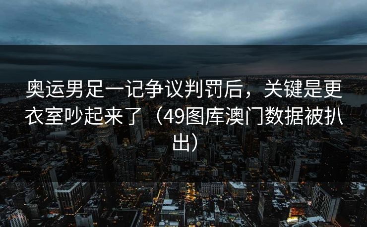 奥运男足一记争议判罚后，关键是更衣室吵起来了（49图库澳门数据被扒出）