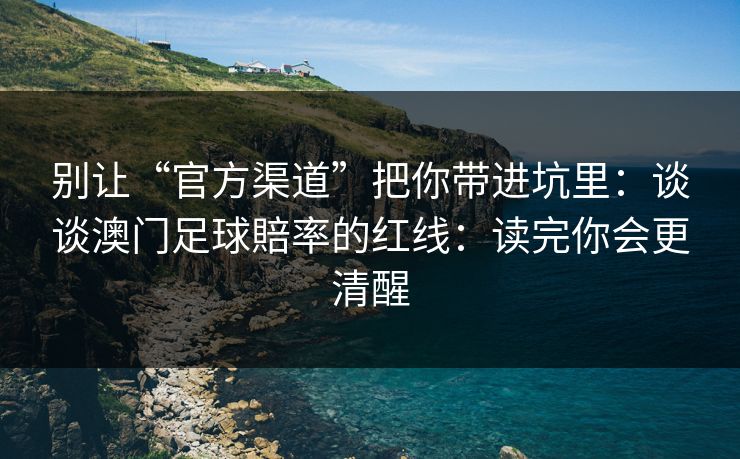 别让“官方渠道”把你带进坑里：谈谈澳门足球賠率的红线：读完你会更清醒