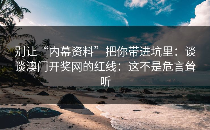 别让“内幕资料”把你带进坑里：谈谈澳门开奖网的红线：这不是危言耸听