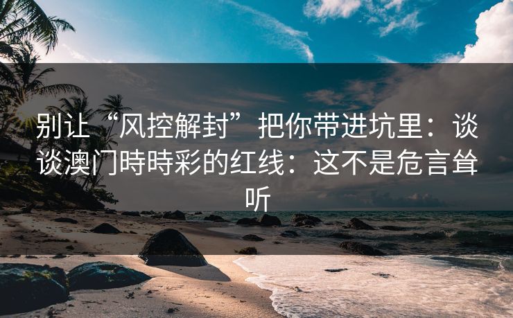 别让“风控解封”把你带进坑里：谈谈澳门時時彩的红线：这不是危言耸听