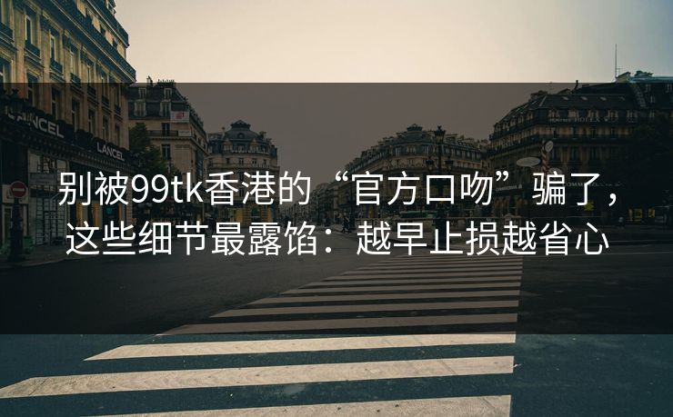 别被99tk香港的“官方口吻”骗了，这些细节最露馅：越早止损越省心