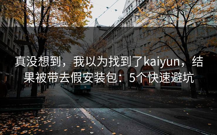 真没想到,我以为找到了kaiyun,结果被带去假安装包:5个快速避坑 真没想到,我以为找到了kaiyun,结果被带去假安装包:5个快速避坑