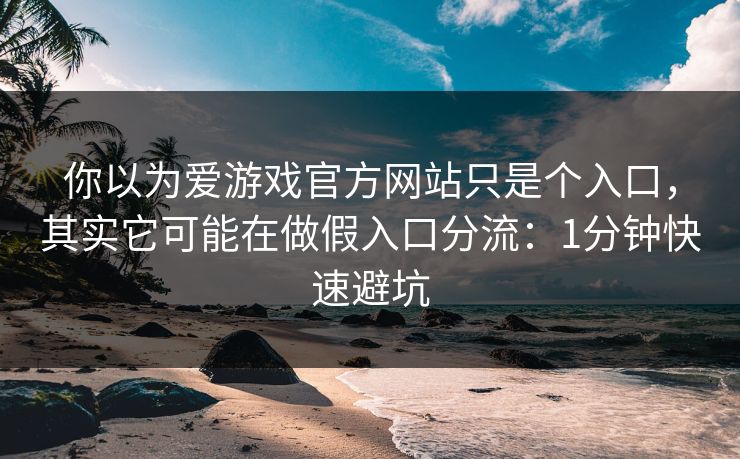 你以为爱游戏官方网站只是个入口，其实它可能在做假入口分流：1分钟快速避坑