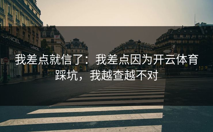 我差点就信了：我差点因为开云体育踩坑，我越查越不对