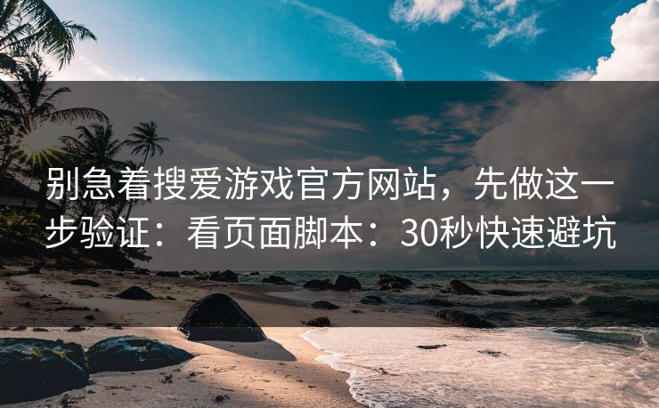 别急着搜爱游戏官方网站,先做这一步验证:看页面脚本:30秒快速避坑 别急着搜爱游戏官方网站,先做这一步验证:看页面脚本:30秒快速避坑
