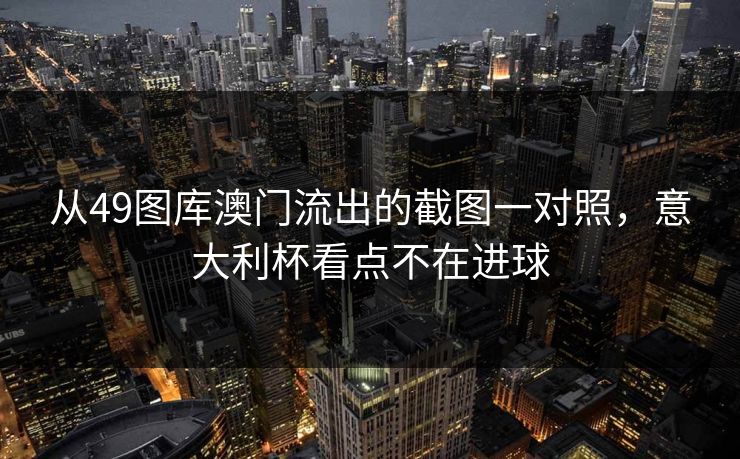 从49图库澳门流出的截图一对照,意大利杯看点不在进球 从49图库澳门流出的截图一对照,意大利杯看点不在进球