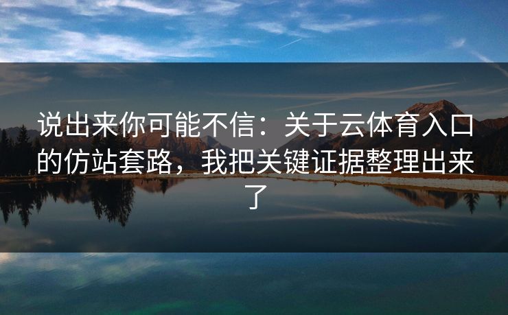 说出来你可能不信:关于云体育入口的仿站套路,我把关键证据整理出来了 说出来你可能不信:关于云体育入口的仿站套路,我把关键证据整理出来了