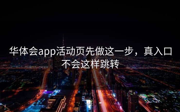 华体会app活动页先做这一步,真入口不会这样跳转 华体会app活动页先做这一步,真入口不会这样跳转