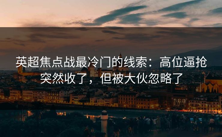 英超焦点战最冷门的线索:高位逼抢突然收了,但被大伙忽略了 英超焦点战最冷门的线索:高位逼抢突然收了,但被大伙忽略了