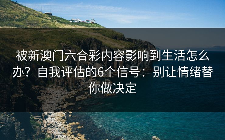 被新澳门六合彩内容影响到生活怎么办?自我评估的6个信号:别让情绪替你做决定 被新澳门六合彩内容影响到生活怎么办?自我评估的6个信号:别让情绪替你做决定