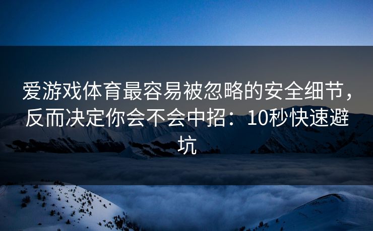 爱游戏体育最容易被忽略的安全细节,反而决定你会不会中招:10秒快速避坑 爱游戏体育最容易被忽略的安全细节,反而决定你会不会中招:10秒快速避坑