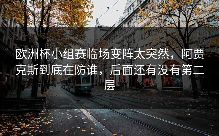 欧洲杯小组赛临场变阵太突然,阿贾克斯到底在防谁,后面还有没有第二层 欧洲杯小组赛临场变阵太突然,阿贾克斯到底在防谁,后面还有没有第二层