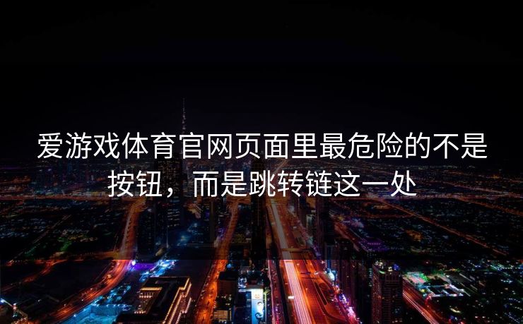 爱游戏体育官网页面里最危险的不是按钮,而是跳转链这一处 爱游戏体育官网页面里最危险的不是按钮,而是跳转链这一处