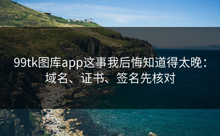 99tk图库app这事我后悔知道得太晚:域名、证书、签名先核对 99tk图库app这事我后悔知道得太晚:域名、证书、签名先核对