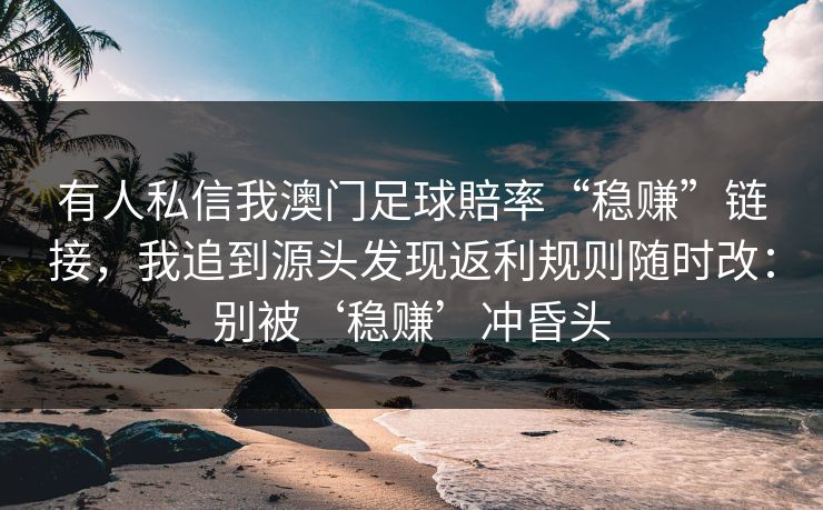 有人私信我澳门足球賠率“稳赚”链接,我追到源头发现返利规则随时改:别被‘稳赚’冲昏头 有人私信我澳门足球賠率“稳赚”链接,我追到源头发现返利规则随时改:别被‘稳赚’冲昏头
