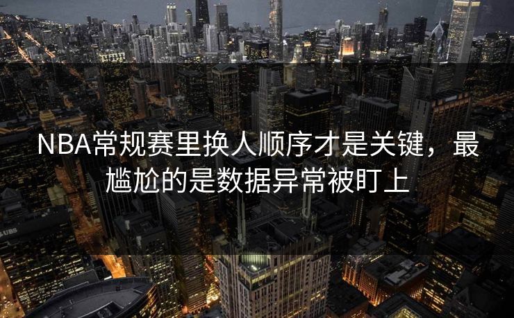 NBA常规赛里换人顺序才是关键,最尴尬的是数据异常被盯上 NBA常规赛里换人顺序才是关键,最尴尬的是数据异常被盯上